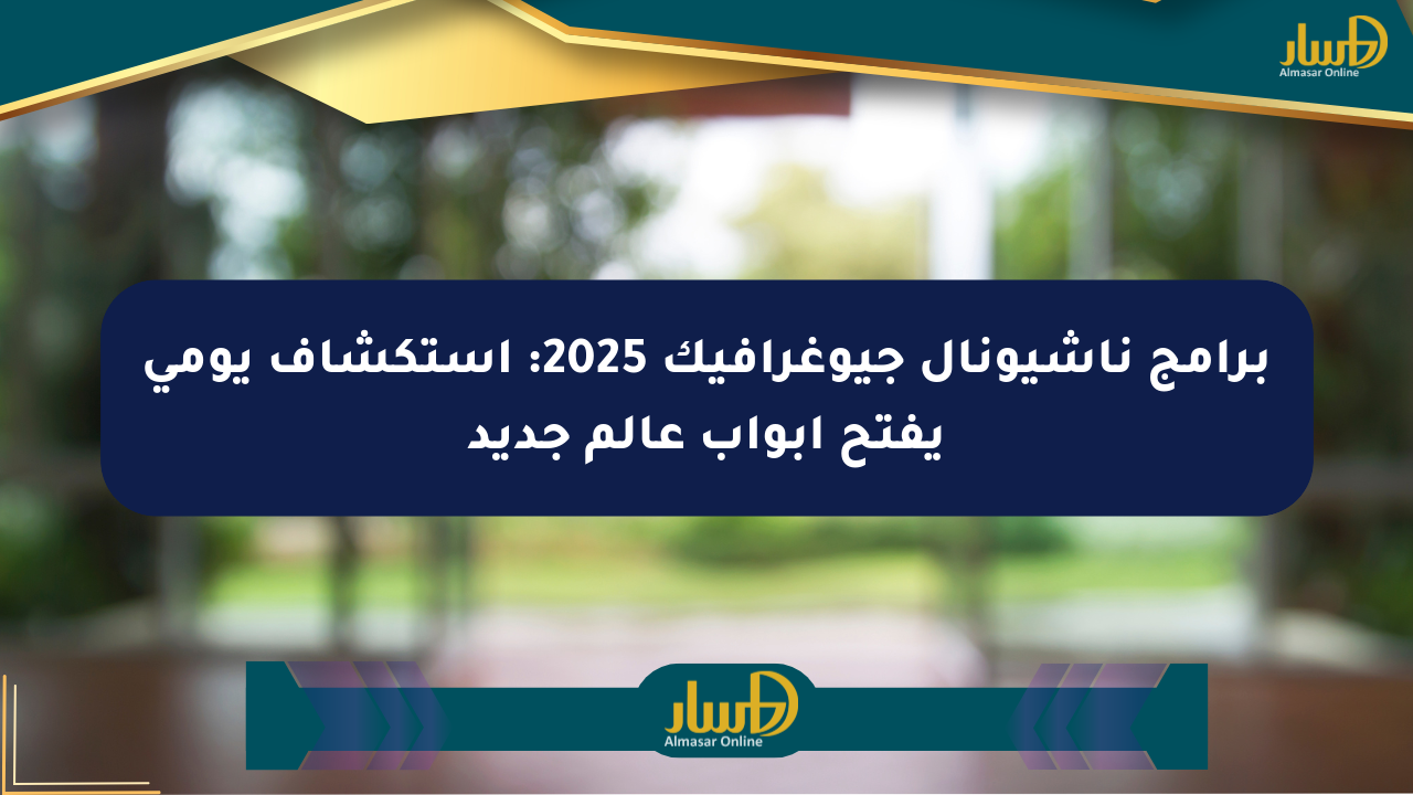برامج ناشيونال جيوغرافيك 2025: استكشاف يومي يفتح أبواب عالم جديد